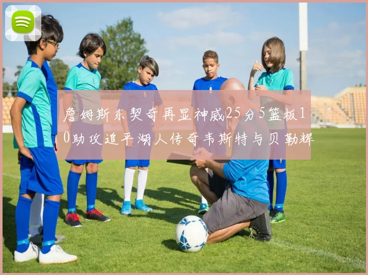 詹姆斯东契奇再显神威25分5篮板10助攻追平湖人传奇韦斯特与贝勒辉煌成就