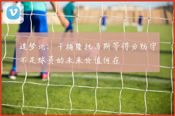 追梦论：卡梅隆托马斯等得分防守不足球员的未来价值何在