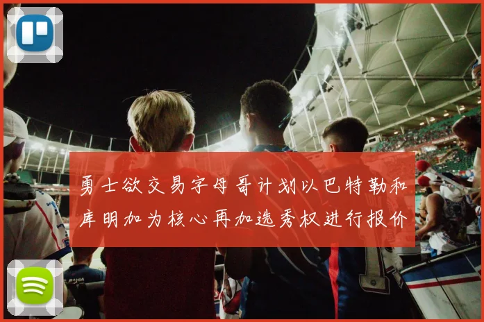 勇士欲交易字母哥计划以巴特勒和库明加为核心再加选秀权进行报价