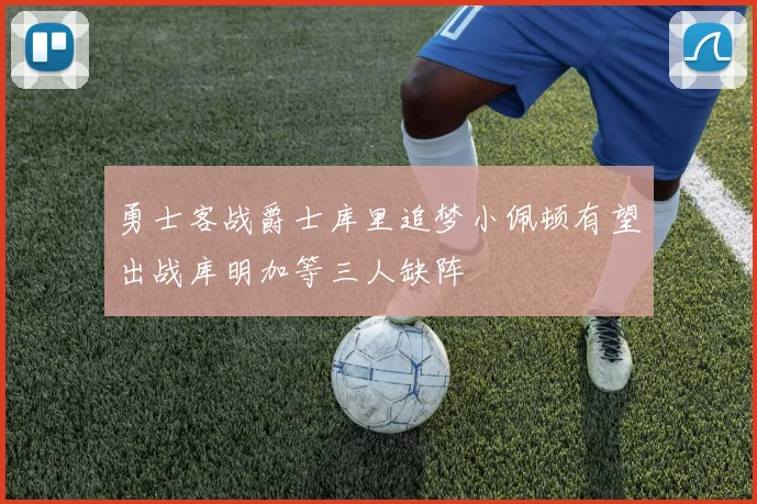 勇士客战爵士库里追梦小佩顿有望出战库明加等三人缺阵