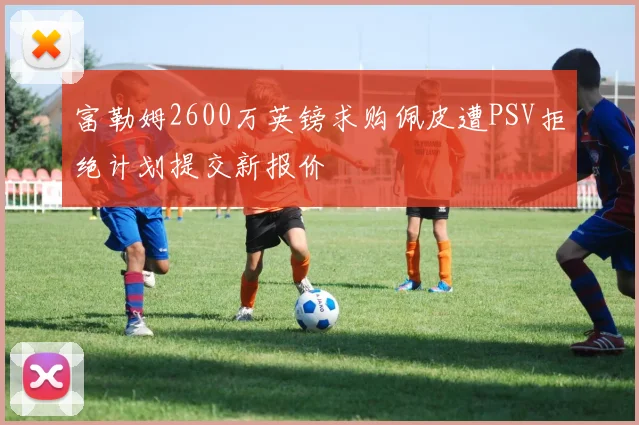 富勒姆2600万英镑求购佩皮遭PSV拒绝计划提交新报价
