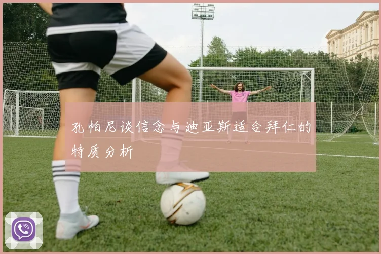 孔帕尼谈信念与迪亚斯适合拜仁的特质分析