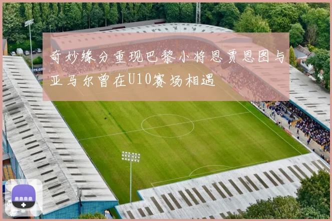 奇妙缘分重现巴黎小将恩贾恩图与亚马尔曾在U10赛场相遇