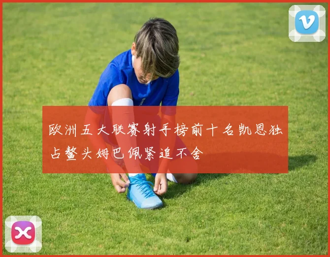 欧洲五大联赛射手榜前十名凯恩独占鳌头姆巴佩紧追不舍