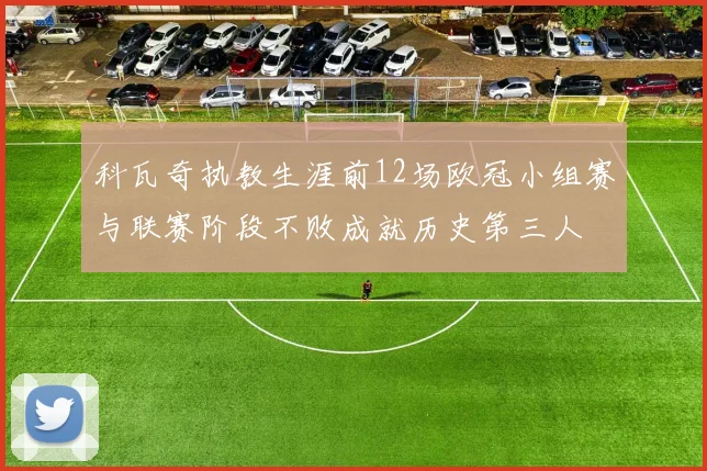 科瓦奇执教生涯前12场欧冠小组赛与联赛阶段不败成就历史第三人