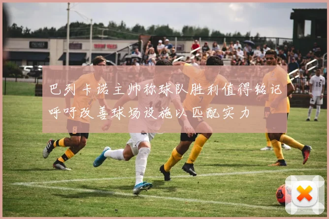 巴列卡诺主帅称球队胜利值得铭记呼吁改善球场设施以匹配实力