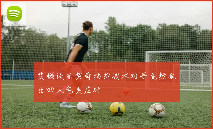 艾顿谈东契奇挡拆战术对手竟然派出四人包夹应对