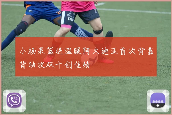 小杨果篮送温暖阿夫迪亚首次背靠背助攻双十创佳绩