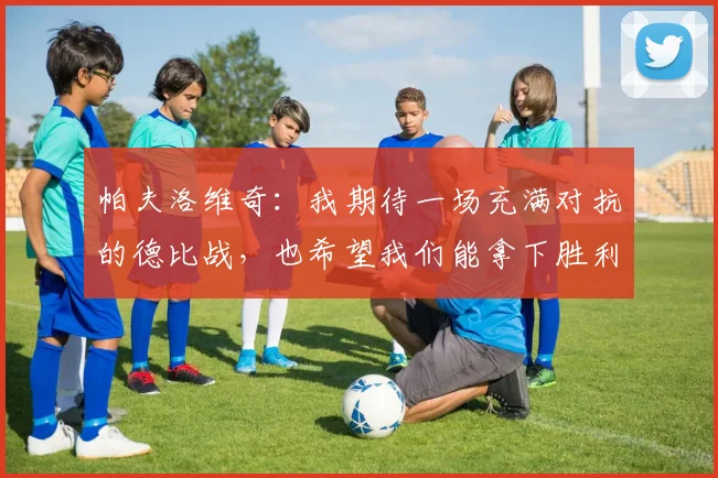 帕夫洛维奇：我期待一场充满对抗的德比战，也希望我们能拿下胜利