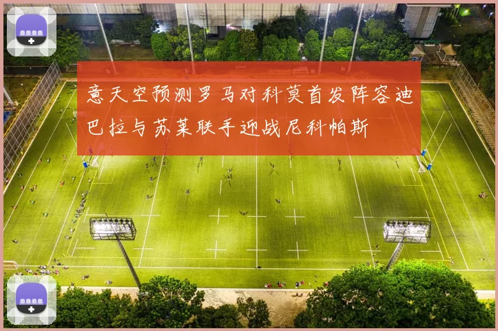 意天空预测罗马对科莫首发阵容迪巴拉与苏莱联手迎战尼科帕斯