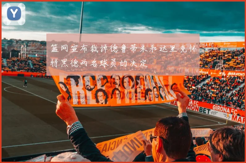 篮网宣布裁掉德鲁蒂米和达里克怀特黑德两名球员的决定