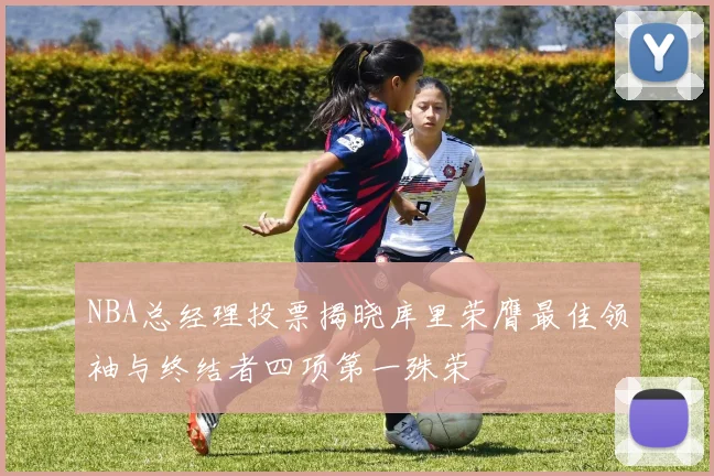NBA总经理投票揭晓库里荣膺最佳领袖与终结者四项第一殊荣