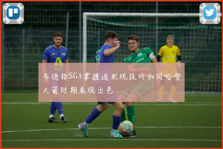 韦德称SGA掌握造犯规技巧如同哈登火箭时期表现出色