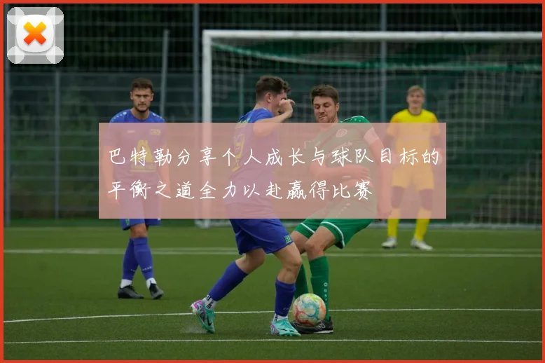 巴特勒分享个人成长与球队目标的平衡之道全力以赴赢得比赛