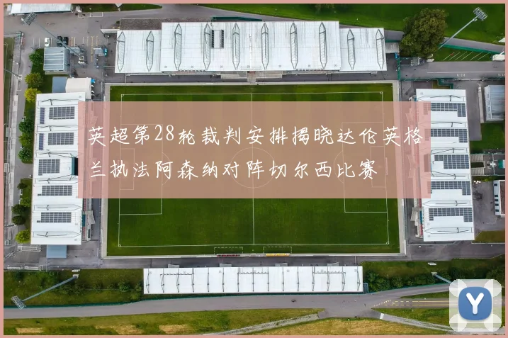 英超第28轮裁判安排揭晓达伦英格兰执法阿森纳对阵切尔西比赛