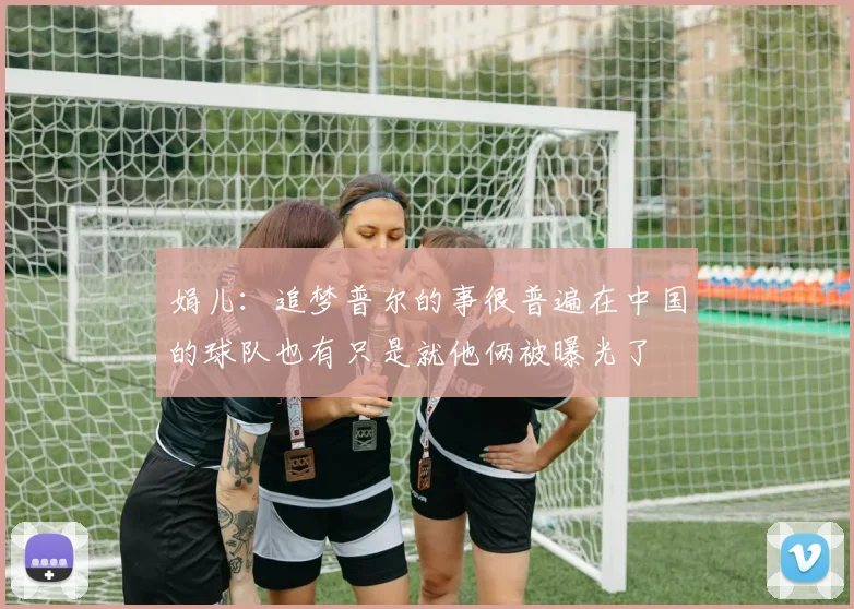 娟儿：追梦普尔的事很普遍在中国的球队也有只是就他俩被曝光了