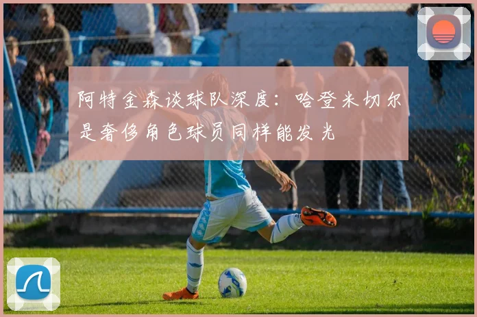 阿特金森谈球队深度：哈登米切尔是奢侈角色球员同样能发光