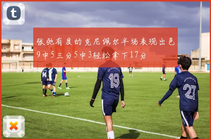 张弛有度的克尼佩尔半场表现出色9中5三分5中3轻松拿下17分