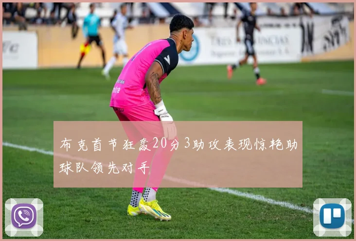 布克首节狂轰20分3助攻表现惊艳助球队领先对手