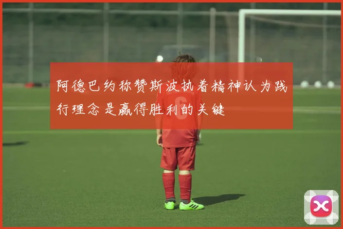 阿德巴约称赞斯波执着精神认为践行理念是赢得胜利的关键