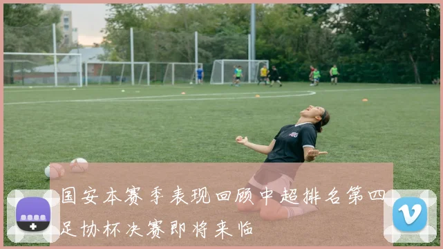 国安本赛季表现回顾中超排名第四足协杯决赛即将来临