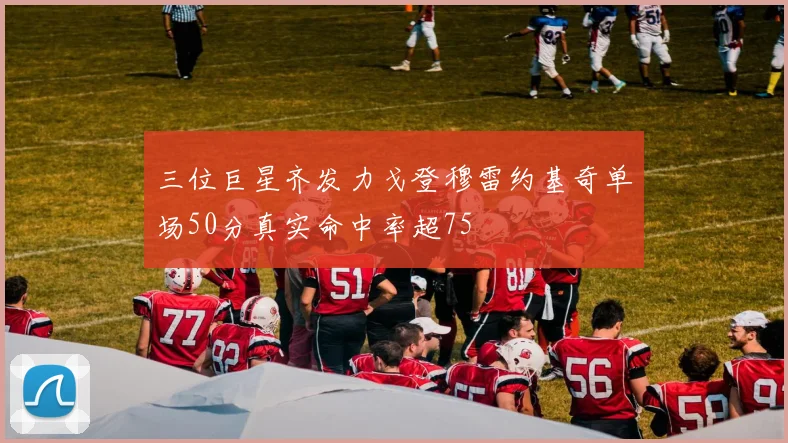 三位巨星齐发力戈登穆雷约基奇单场50分真实命中率超75