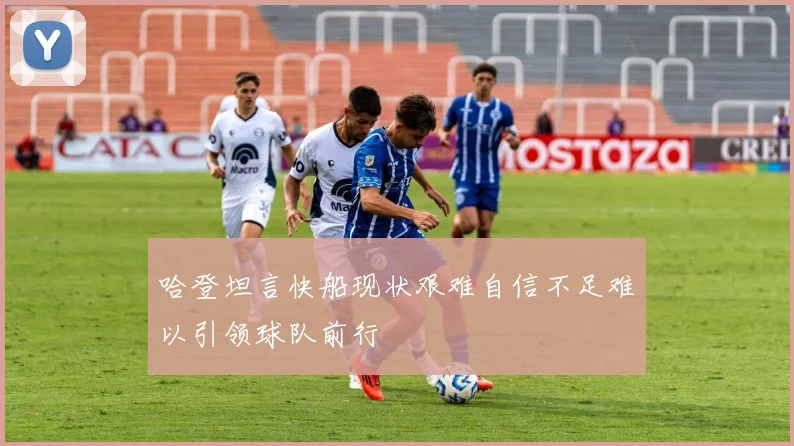 哈登坦言快船现状艰难自信不足难以引领球队前行