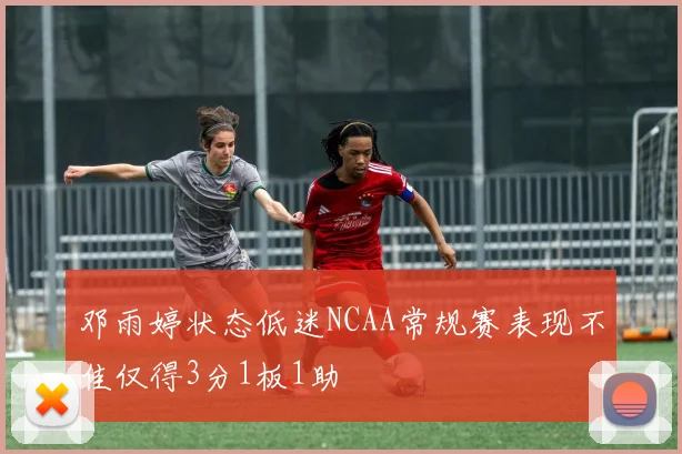 邓雨婷状态低迷NCAA常规赛表现不佳仅得3分1板1助