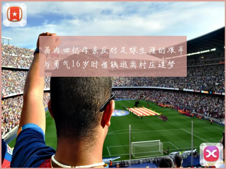 马内回忆母亲反对足球生涯的艰辛与勇气16岁时借钱逃离村庄追梦