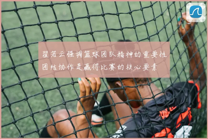 翟若云强调篮球团队精神的重要性团结协作是赢得比赛的核心要素