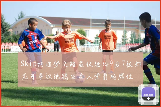 Skip的追梦之路虽仅场均9分7板却无可争议地稳坐名人堂首轮席位
