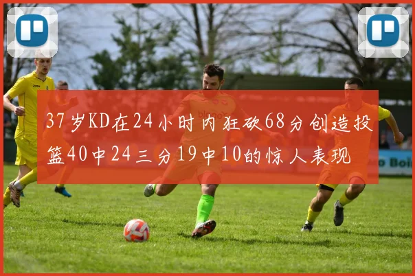 37岁KD在24小时内狂砍68分创造投篮40中24三分19中10的惊人表现
