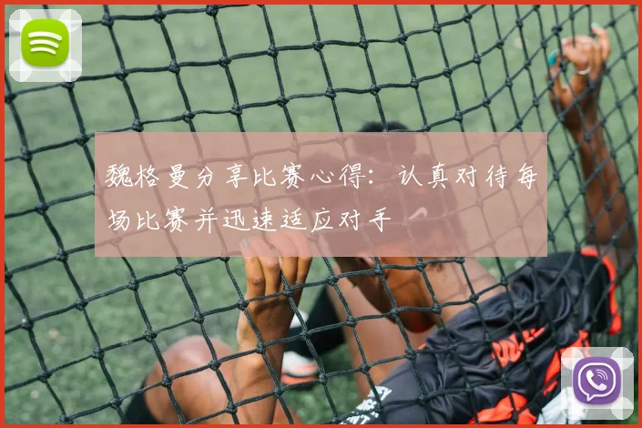 魏格曼分享比赛心得：认真对待每场比赛并迅速适应对手
