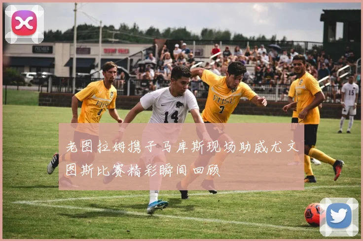 老图拉姆携子马库斯现场助威尤文图斯比赛精彩瞬间回顾