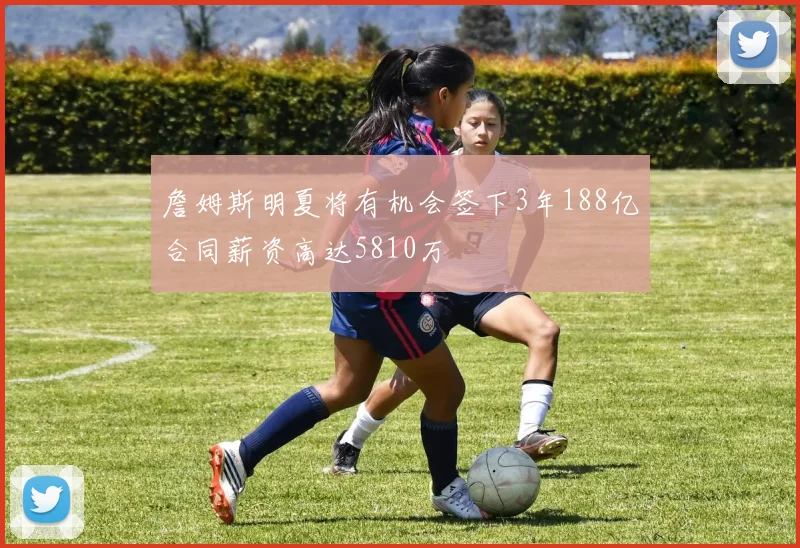 詹姆斯明夏将有机会签下3年188亿合同薪资高达5810万