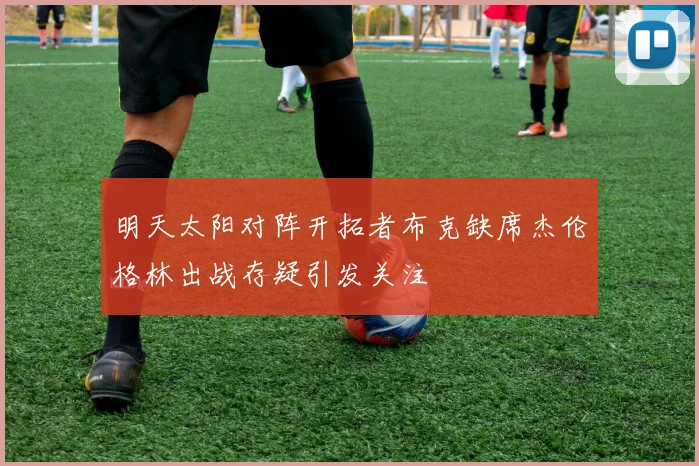 明天太阳对阵开拓者布克缺席杰伦格林出战存疑引发关注