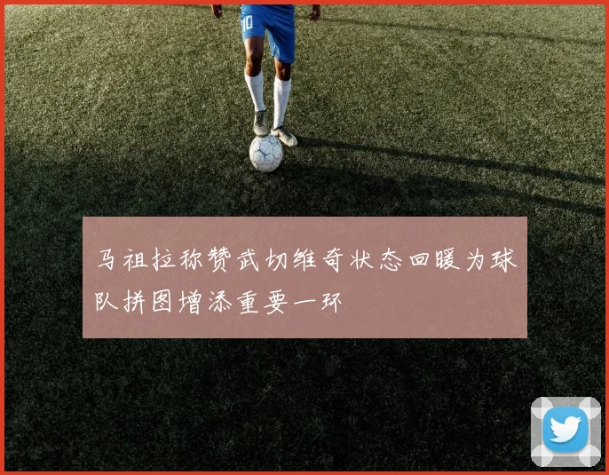 马祖拉称赞武切维奇状态回暖为球队拼图增添重要一环
