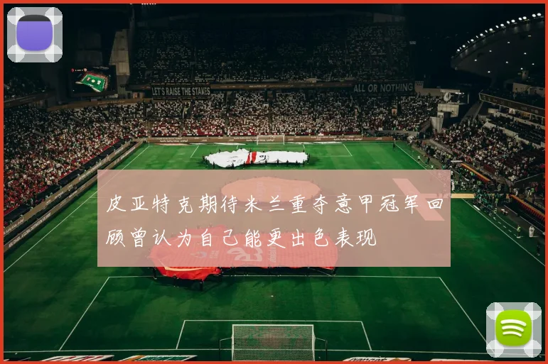 皮亚特克期待米兰重夺意甲冠军回顾曾认为自己能更出色表现