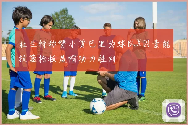 杜兰特称赞小贾巴里为球队X因素能投篮抢板盖帽助力胜利
