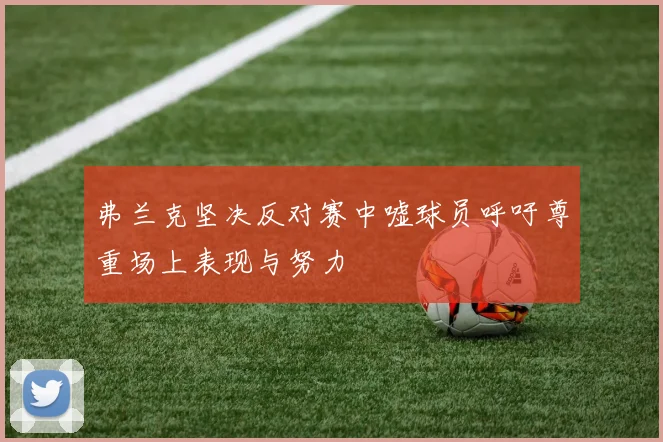 弗兰克坚决反对赛中嘘球员呼吁尊重场上表现与努力