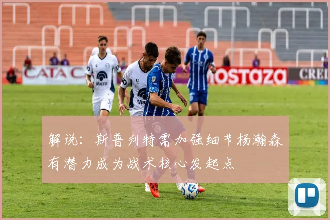 解说：斯普利特需加强细节杨瀚森有潜力成为战术核心发起点