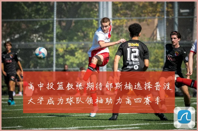 高中投篮教练期待郇斯楠选择普渡大学成为球队领袖助力高四赛季