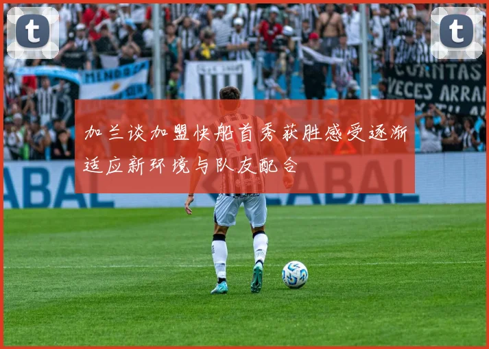 加兰谈加盟快船首秀获胜感受逐渐适应新环境与队友配合