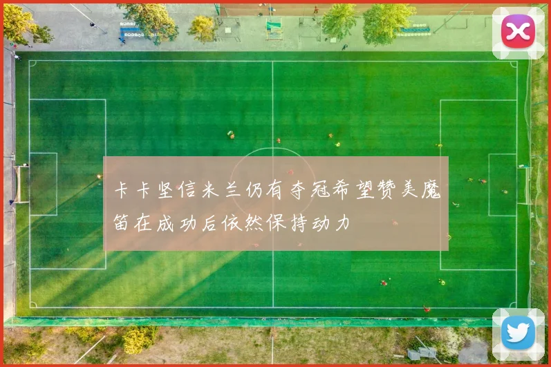 卡卡坚信米兰仍有夺冠希望赞美魔笛在成功后依然保持动力