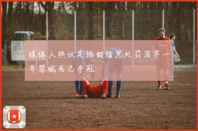 媒体人热议足协假赌黑处罚若早一年蓉城或已夺冠