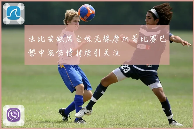 法比安缺席合练无缘摩纳哥比赛巴黎中场伤情持续引关注