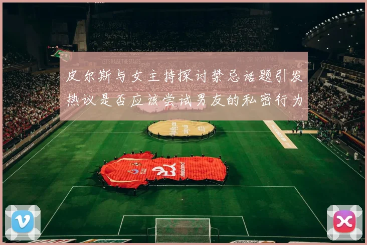 皮尔斯与女主持探讨禁忌话题引发热议是否应该尝试男友的私密行为