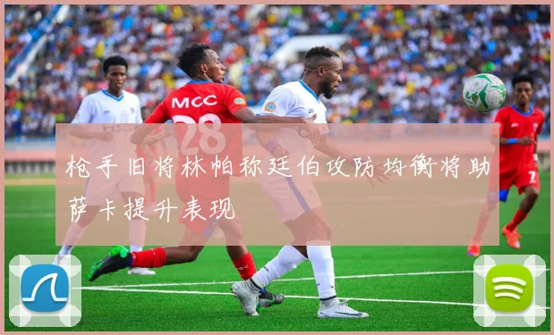枪手旧将林帕称廷伯攻防均衡将助萨卡提升表现