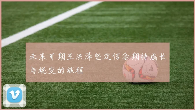 未来可期王洪泽坚定信念期待成长与蜕变的旅程